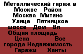 Металлический гараж в Москве › Район ­ Москва, Митино › Улица ­ Пятницкое шоссе › Дом ­ Вл. 42 › Общая площадь ­ 18 › Цена ­ 95 000 - Все города Недвижимость » Гаражи   . Ханты-Мансийский,Белоярский г.